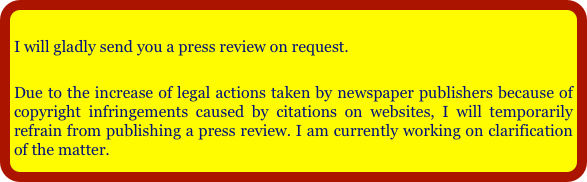 
I will gladly send you a press review on request.

Due to the increase of legal actions taken by newspaper publishers because of copyright infringements caused by citations on websites, I will temporarily refrain from publishing a press review. I am currently working on clarification of the matter. 